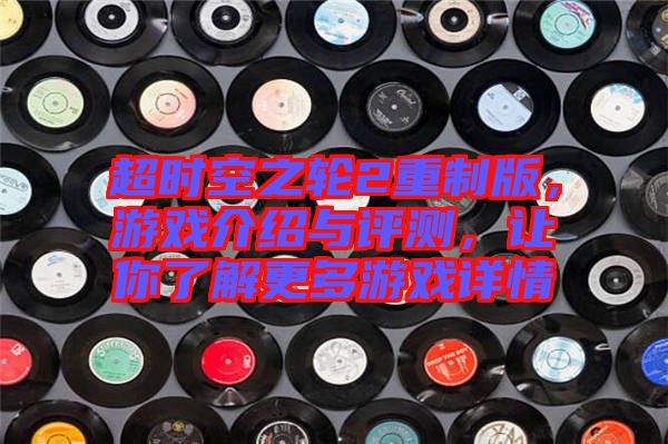 超時(shí)空之輪2重制版，游戲介紹與評(píng)測(cè)，讓你了解更多游戲詳情