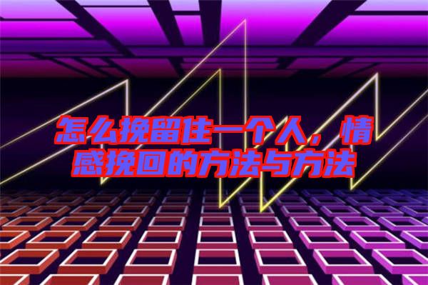 怎么挽留住一個人，情感挽回的方法與方法