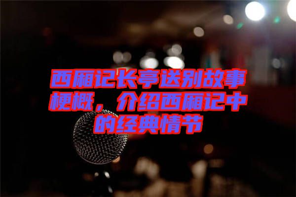 西廂記長亭送別故事梗概，介紹西廂記中的經(jīng)典情節(jié)