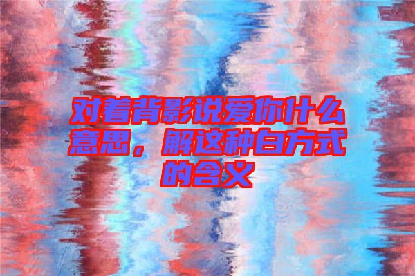 對著背影說愛你什么意思，解這種白方式的含義