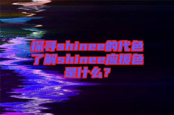 探尋shinee的代色了解shinee應(yīng)援色是什么？