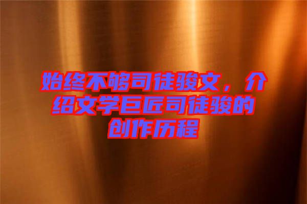 始終不夠司徒駿文，介紹文學(xué)巨匠司徒駿的創(chuàng)作歷程