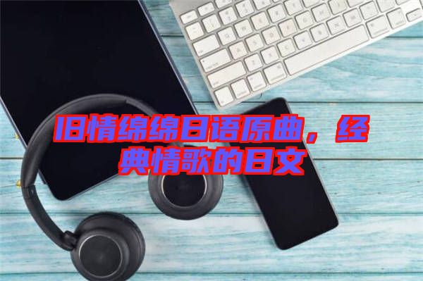 舊情綿綿日語(yǔ)原曲，經(jīng)典情歌的日文