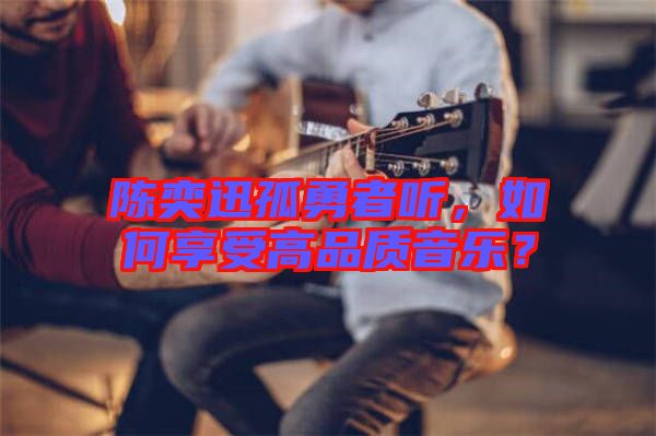 陳奕迅孤勇者聽(tīng)，如何享受高品質(zhì)音樂(lè)？