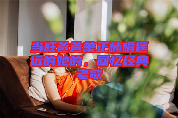 當旺爸爸蕭正楠唱遙遠的她的，回憶經(jīng)典老歌