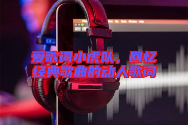 愛(ài)歌詞小虎隊(duì)，回憶經(jīng)典歌曲的動(dòng)人歌詞