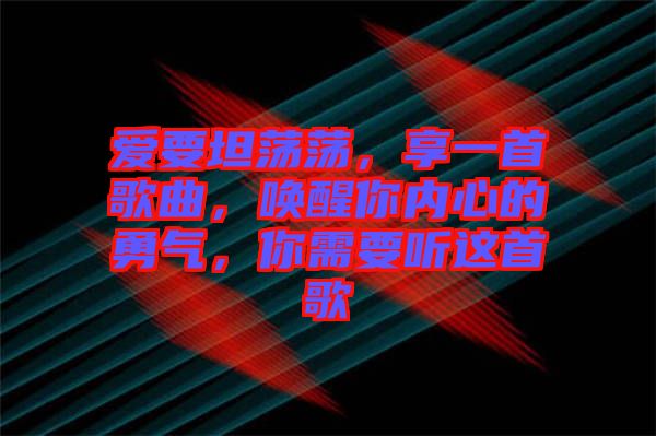 愛要坦蕩蕩，享一首歌曲，喚醒你內(nèi)心的勇氣，你需要聽這首歌