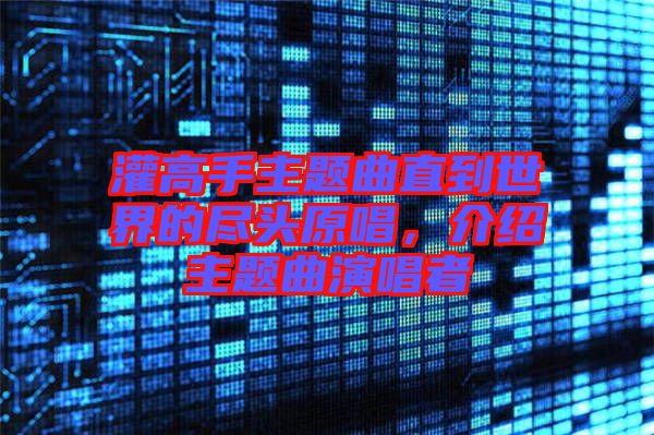 灌高手主題曲直到世界的盡頭原唱，介紹主題曲演唱者