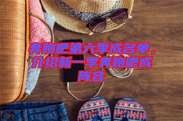 奔跑吧第六季成名單，介紹新一季奔跑吧成陣容