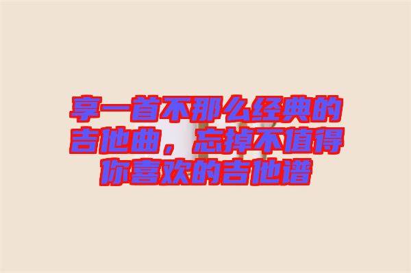 享一首不那么經(jīng)典的吉他曲，忘掉不值得你喜歡的吉他譜