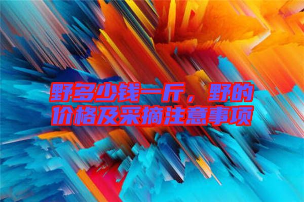 野多少錢一斤，野的價格及采摘注意事項