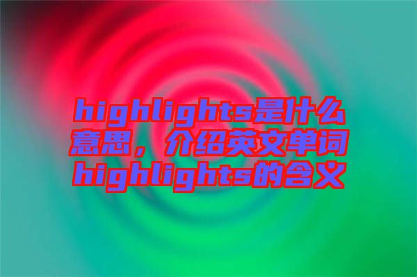 highlights是什么意思，介紹英文單詞highlights的含義
