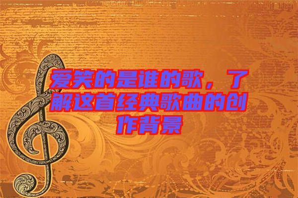 愛笑的是誰的歌，了解這首經(jīng)典歌曲的創(chuàng)作背景