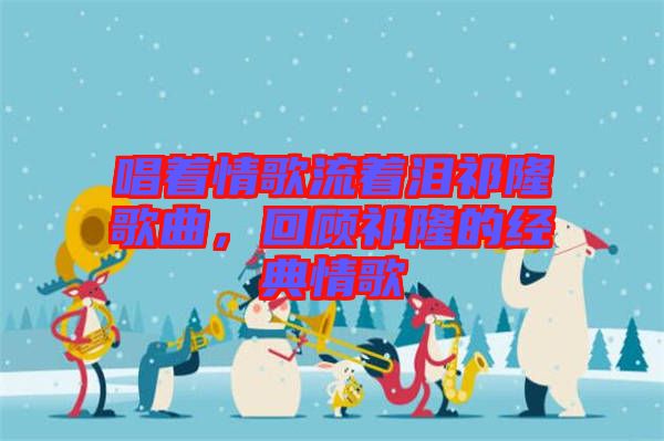 唱著情歌流著淚祁隆歌曲，回顧祁隆的經(jīng)典情歌