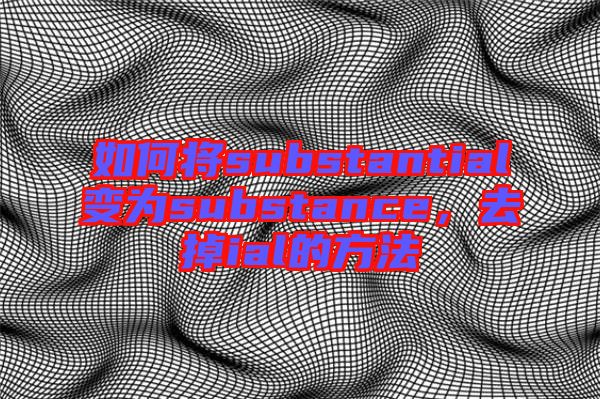 如何將substantial變?yōu)閟ubstance，去掉ial的方法