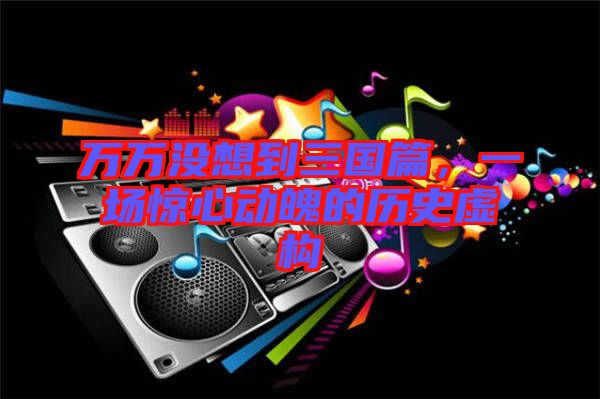 萬(wàn)萬(wàn)沒(méi)想到三國(guó)篇，一場(chǎng)驚心動(dòng)魄的歷史虛構(gòu)