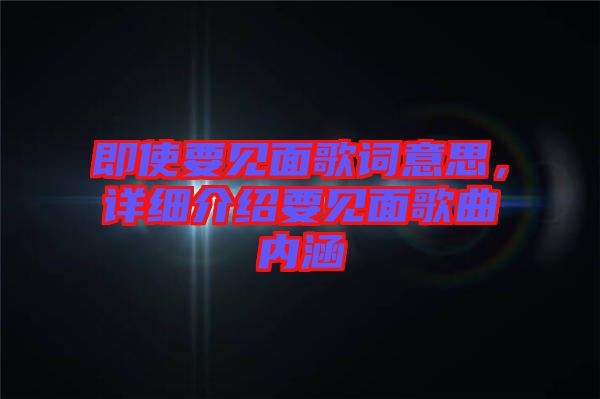 即使要見面歌詞意思，詳細(xì)介紹要見面歌曲內(nèi)涵
