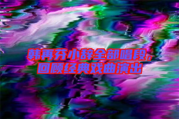 韓再芬小辭全部唱段，回顧經(jīng)典戲曲演出