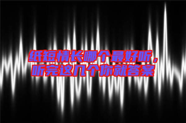 紙短情長(zhǎng)哪個(gè)最好聽(tīng)，聽(tīng)完這幾個(gè)你就答案