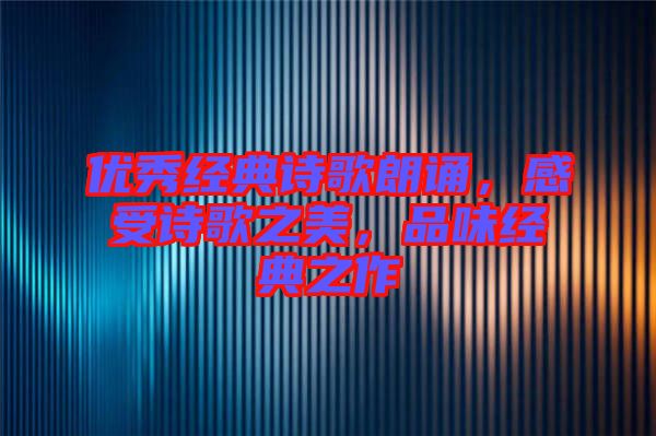 優(yōu)秀經(jīng)典詩(shī)歌朗誦，感受詩(shī)歌之美，品味經(jīng)典之作