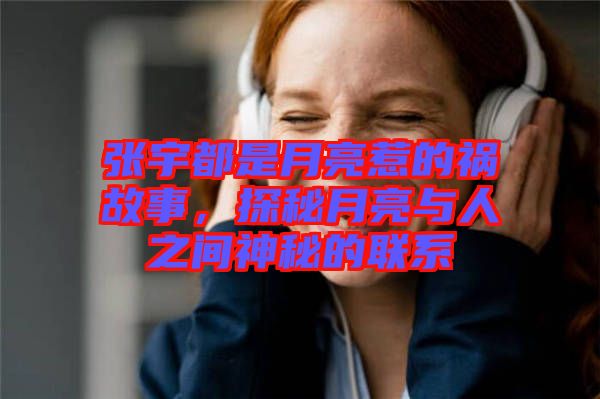 張宇都是月亮惹的禍故事，探秘月亮與人之間神秘的聯(lián)系