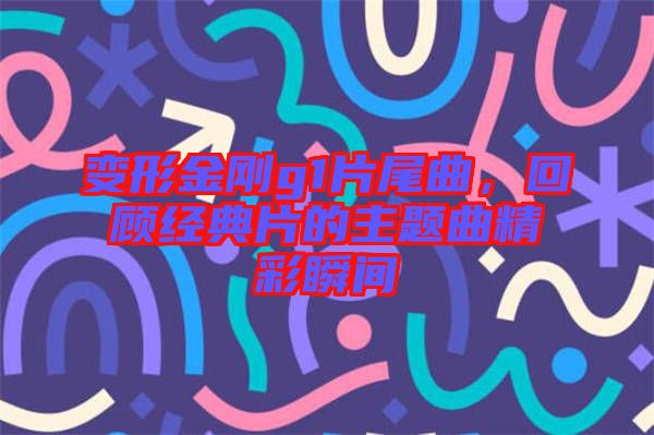 變形金剛g1片尾曲，回顧經(jīng)典片的主題曲精彩瞬間