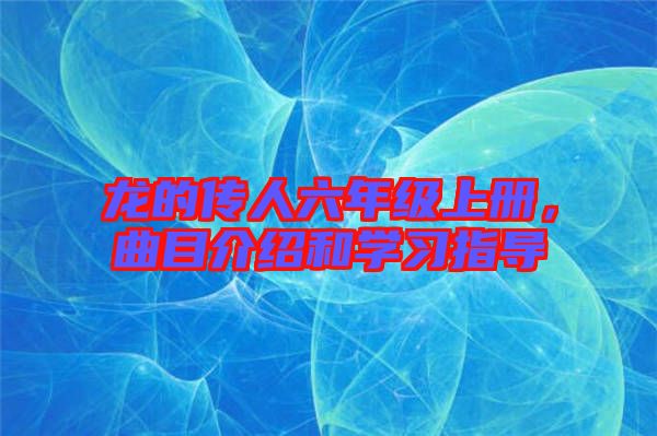 龍的傳人六年級上冊，曲目介紹和學習指導