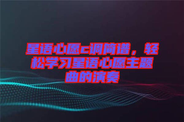 星語(yǔ)心愿c調(diào)簡(jiǎn)譜，輕松學(xué)習(xí)星語(yǔ)心愿主題曲的演奏