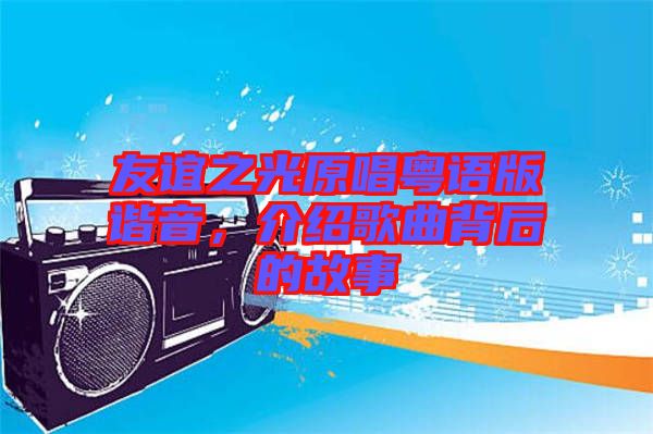 友誼之光原唱粵語版諧音，介紹歌曲背后的故事