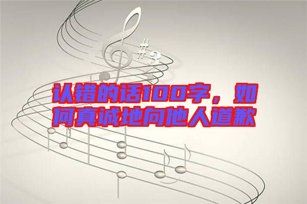 認(rèn)錯的話100字，如何真誠地向他人道歉