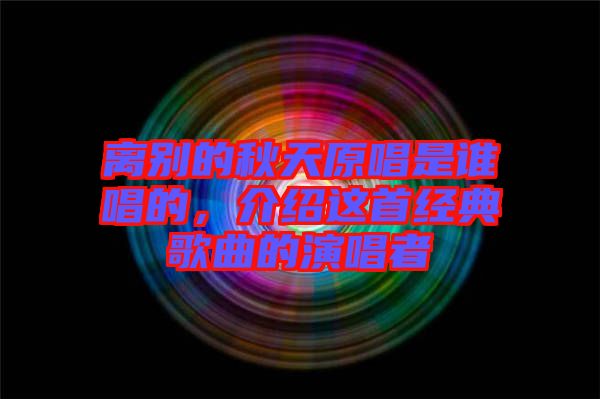 離別的秋天原唱是誰(shuí)唱的，介紹這首經(jīng)典歌曲的演唱者