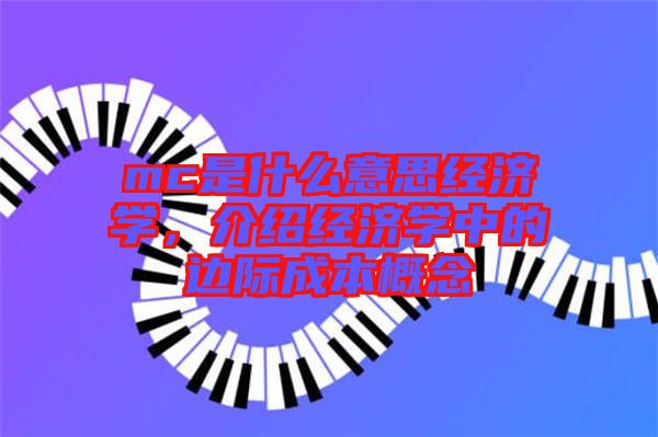 mc是什么意思經濟學，介紹經濟學中的邊際成本概念