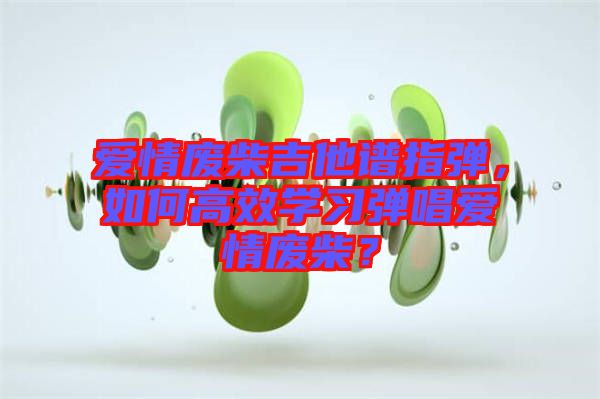 愛情廢柴吉他譜指彈，如何高效學(xué)習(xí)彈唱愛情廢柴？