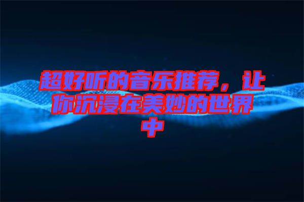 超好聽的音樂推薦，讓你沉浸在美妙的世界中