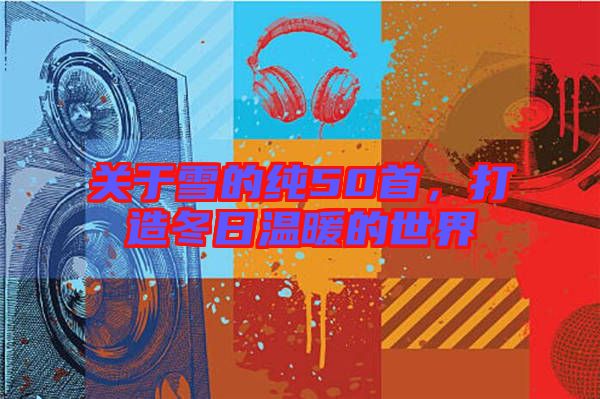 關(guān)于雪的純50首，打造冬日溫暖的世界