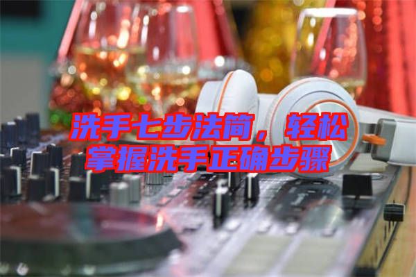 洗手七步法簡，輕松掌握洗手正確步驟