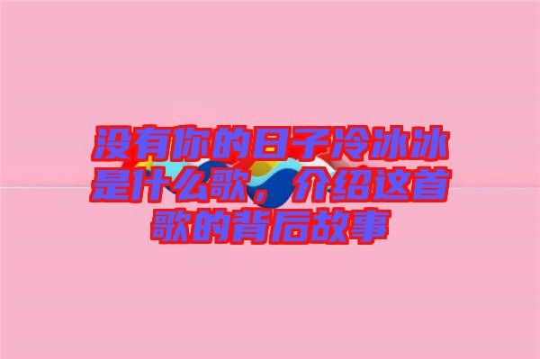 沒有你的日子冷冰冰是什么歌，介紹這首歌的背后故事