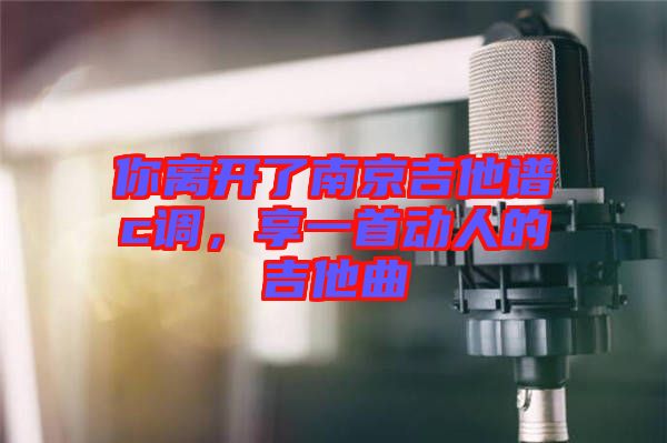 你離開了南京吉他譜c調(diào)，享一首動人的吉他曲