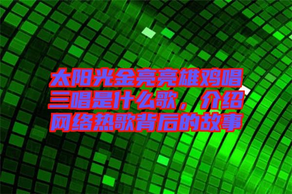 太陽(yáng)光金亮亮雄雞唱三唱是什么歌，介紹網(wǎng)絡(luò)熱歌背后的故事