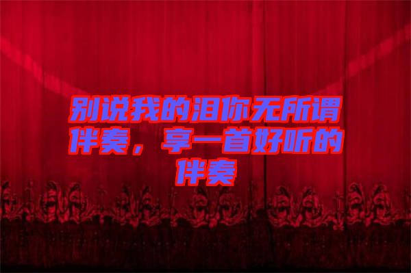別說我的淚你無所謂伴奏，享一首好聽的伴奏