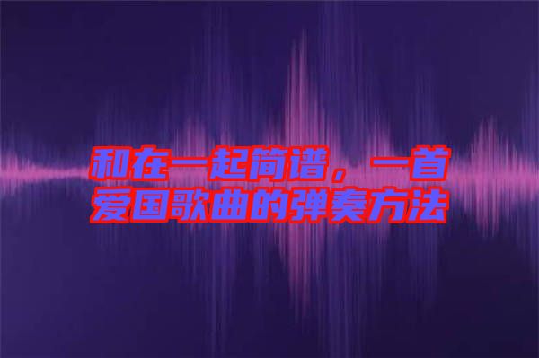 和在一起簡(jiǎn)譜，一首愛國(guó)歌曲的彈奏方法