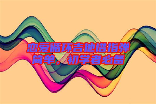 戀愛(ài)循環(huán)吉他譜指彈簡(jiǎn)單，初學(xué)者必備