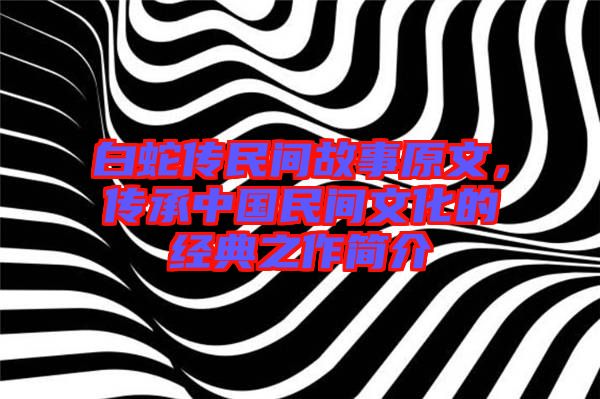 白蛇傳民間故事原文，傳承中國(guó)民間文化的經(jīng)典之作簡(jiǎn)介