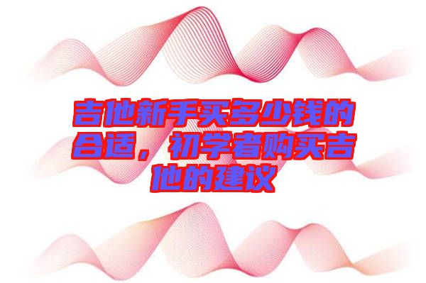 吉他新手買多少錢的合適，初學者購買吉他的建議