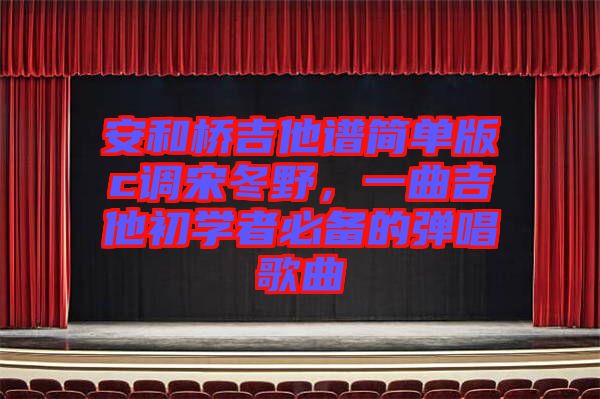 安和橋吉他譜簡單版c調宋冬野，一曲吉他初學者必備的彈唱歌曲