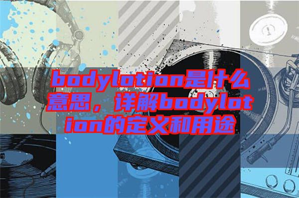 bodylotion是什么意思，詳解bodylotion的定義和用途