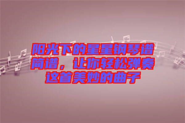 陽光下的星星鋼琴譜簡譜，讓你輕松彈奏這首美妙的曲子