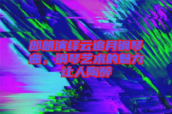 郎朗演繹云追月鋼琴曲，鋼琴藝術(shù)的魅力讓人陶醉