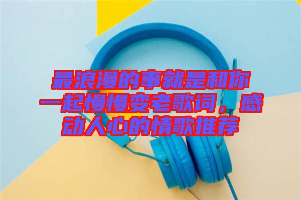 最浪漫的事就是和你一起慢慢變老歌詞，感動(dòng)人心的情歌推薦