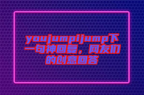 youjumpijump下一句神回復(fù)，網(wǎng)友們的創(chuàng)意回答